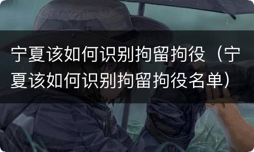宁夏该如何识别拘留拘役（宁夏该如何识别拘留拘役名单）