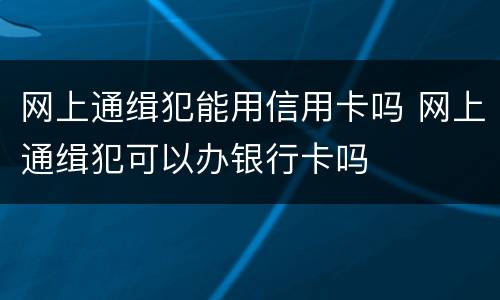 网上通缉犯能用信用卡吗 网上通缉犯可以办银行卡吗