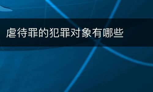 虐待罪的犯罪对象有哪些