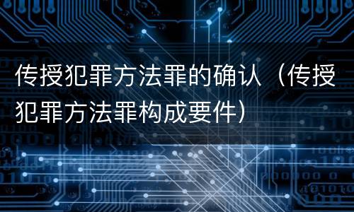 传授犯罪方法罪的确认（传授犯罪方法罪构成要件）