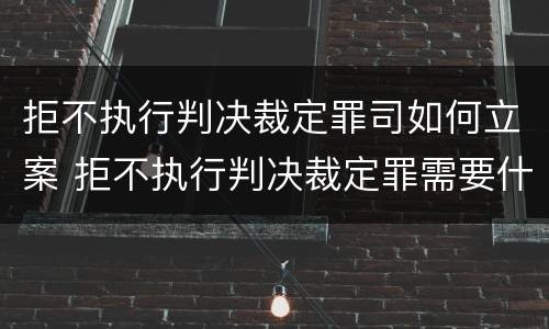 拒不执行判决裁定罪司如何立案 拒不执行判决裁定罪需要什么证据