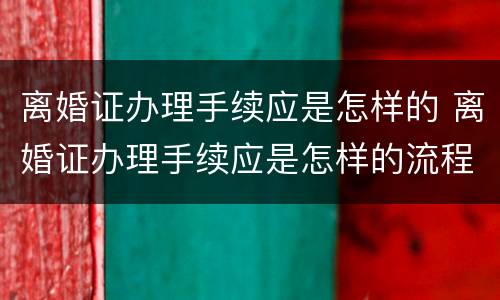 离婚证办理手续应是怎样的 离婚证办理手续应是怎样的流程