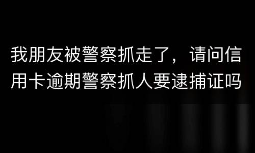 我朋友被警察抓走了，请问信用卡逾期警察抓人要逮捕证吗