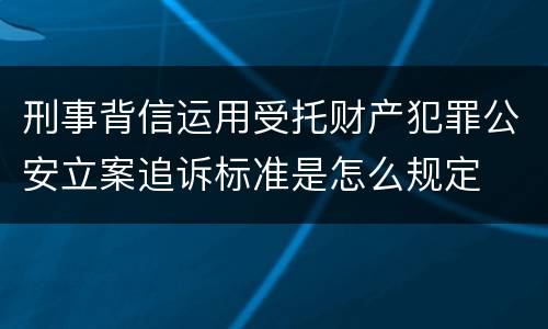 刑事背信运用受托财产犯罪公安立案追诉标准是怎么规定
