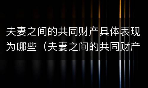 夫妻之间的共同财产具体表现为哪些（夫妻之间的共同财产具体表现为哪些内容）