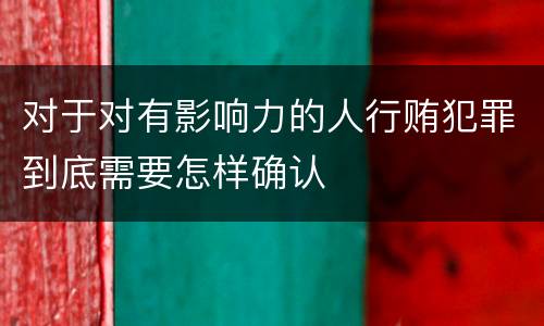 对于对有影响力的人行贿犯罪到底需要怎样确认