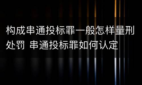 构成串通投标罪一般怎样量刑处罚 串通投标罪如何认定