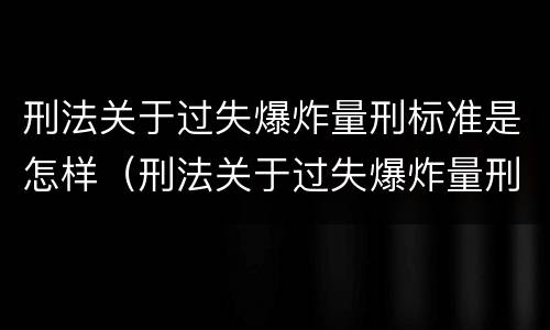 刑法关于过失爆炸量刑标准是怎样（刑法关于过失爆炸量刑标准是怎样规定的）