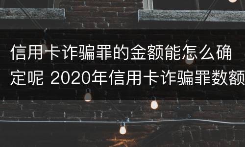 信用卡诈骗罪的金额能怎么确定呢 2020年信用卡诈骗罪数额标准