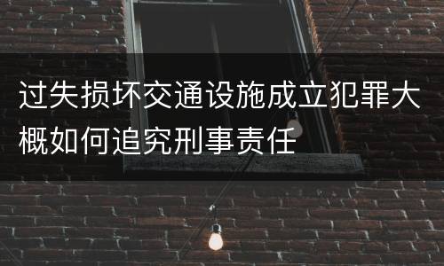 过失损坏交通设施成立犯罪大概如何追究刑事责任