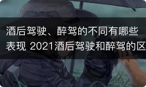 酒后驾驶、醉驾的不同有哪些表现 2021酒后驾驶和醉驾的区别