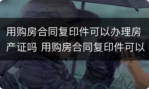 用购房合同复印件可以办理房产证吗 用购房合同复印件可以办理房产证吗