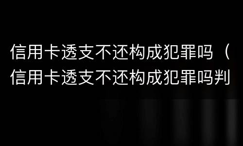 信用卡透支不还构成犯罪吗（信用卡透支不还构成犯罪吗判几年）