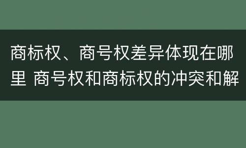 商标权、商号权差异体现在哪里 商号权和商标权的冲突和解决