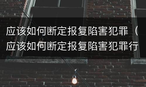 应该如何断定报复陷害犯罪（应该如何断定报复陷害犯罪行为）