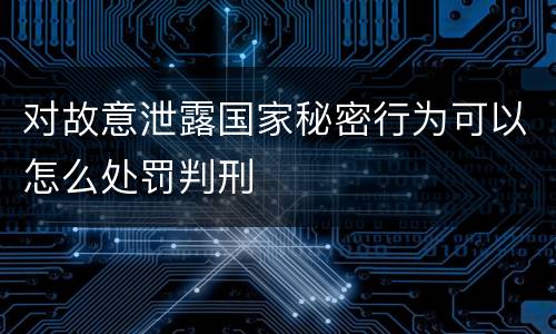对故意泄露国家秘密行为可以怎么处罚判刑