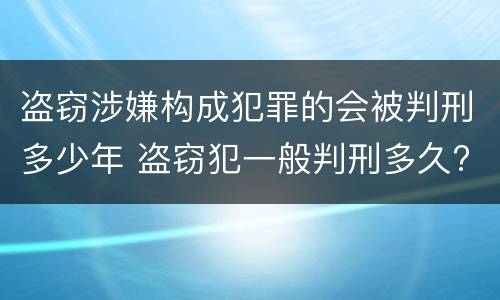 盗窃涉嫌构成犯罪的会被判刑多少年 盗窃犯一般判刑多久?