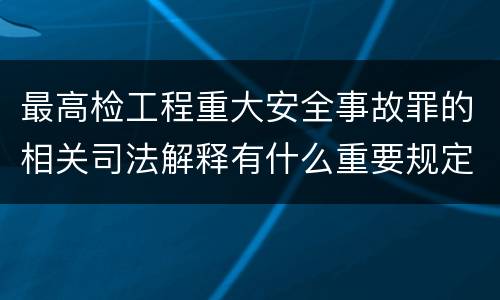 最高检工程重大安全事故罪的相关司法解释有什么重要规定