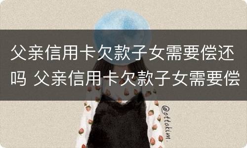 父亲信用卡欠款子女需要偿还吗 父亲信用卡欠款子女需要偿还吗怎么办