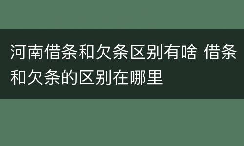 河南借条和欠条区别有啥 借条和欠条的区别在哪里