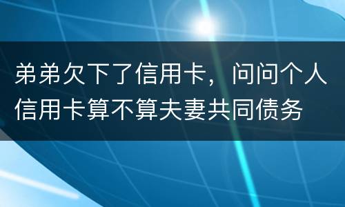 弟弟欠下了信用卡，问问个人信用卡算不算夫妻共同债务