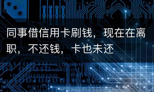 同事借信用卡刷钱，现在在离职，不还钱，卡也未还