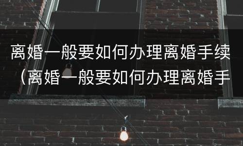 离婚一般要如何办理离婚手续（离婚一般要如何办理离婚手续和证件）