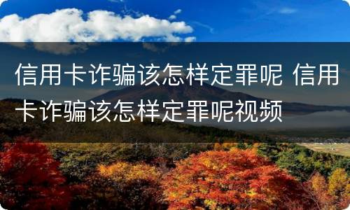 信用卡诈骗该怎样定罪呢 信用卡诈骗该怎样定罪呢视频