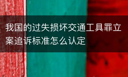 我国的过失损坏交通工具罪立案追诉标准怎么认定