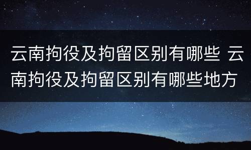 云南拘役及拘留区别有哪些 云南拘役及拘留区别有哪些地方