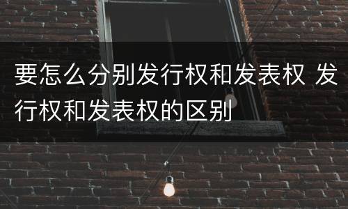 要怎么分别发行权和发表权 发行权和发表权的区别