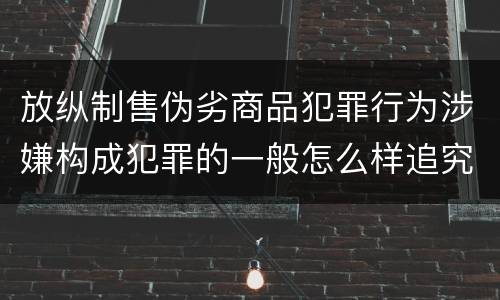 放纵制售伪劣商品犯罪行为涉嫌构成犯罪的一般怎么样追究法律责任