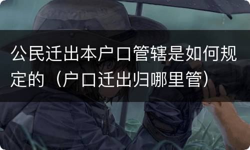 公民迁出本户口管辖是如何规定的（户口迁出归哪里管）