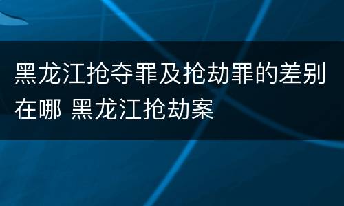 黑龙江抢夺罪及抢劫罪的差别在哪 黑龙江抢劫案