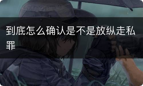 到底怎么确认是不是放纵走私罪