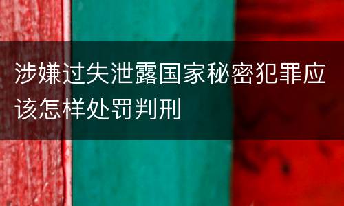 涉嫌过失泄露国家秘密犯罪应该怎样处罚判刑