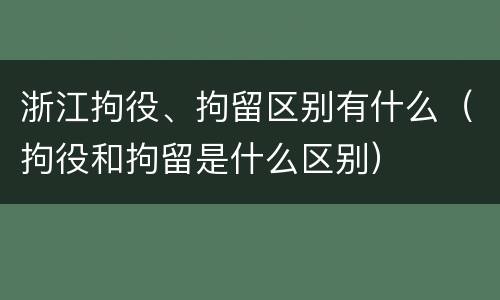 浙江拘役、拘留区别有什么（拘役和拘留是什么区别）