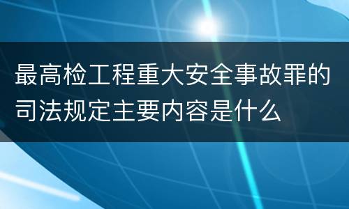 最高检工程重大安全事故罪的司法规定主要内容是什么