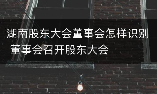 湖南股东大会董事会怎样识别 董事会召开股东大会