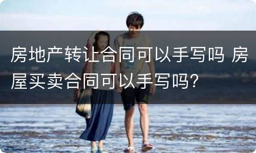 房地产转让合同可以手写吗 房屋买卖合同可以手写吗?