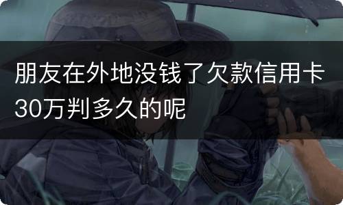 朋友在外地没钱了欠款信用卡30万判多久的呢