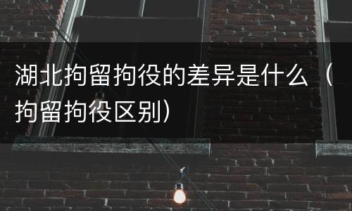 湖北拘留拘役的差异是什么（拘留拘役区别）