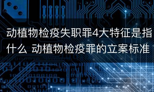 动植物检疫失职罪4大特征是指什么 动植物检疫罪的立案标准