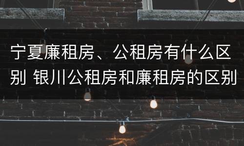 宁夏廉租房、公租房有什么区别 银川公租房和廉租房的区别