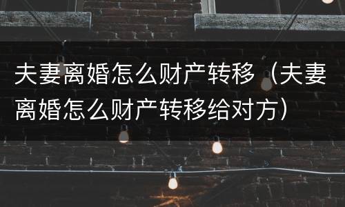 夫妻离婚怎么财产转移（夫妻离婚怎么财产转移给对方）
