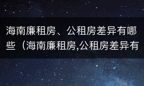 海南廉租房、公租房差异有哪些（海南廉租房,公租房差异有哪些问题）