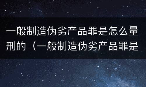 一般制造伪劣产品罪是怎么量刑的（一般制造伪劣产品罪是怎么量刑的呢）