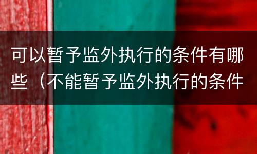 可以暂予监外执行的条件有哪些（不能暂予监外执行的条件是什么）