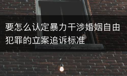 要怎么认定暴力干涉婚姻自由犯罪的立案追诉标准