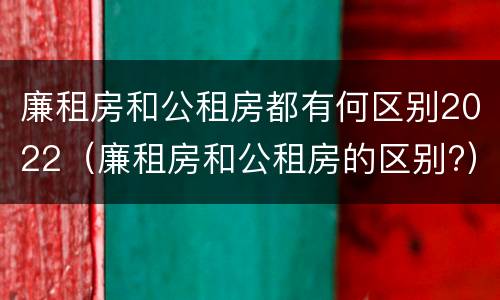 廉租房和公租房都有何区别2022（廉租房和公租房的区别?）